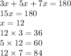 3x + 5x + 7x = 180 \\ 15x = 180 \\ x = 12 \\ 12 \times 3 = 36 \\ 5 \times 12 = 60 \\ 12 \times 7 = 84