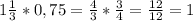 1\frac{1}{3}*0,75=\frac{4}{3}*\frac{3}{4}=\frac{12}{12}=1