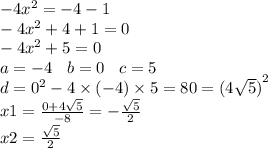 - 4 {x}^{2} = - 4 - 1 \\ - 4 {x}^{2} + 4 + 1 = 0 \\ - 4 {x}^{2} + 5 = 0 \\ a = - 4 \: \: \: \: b = 0 \: \: \: \: c = 5 \\ d = {0}^{2} - 4 \times ( - 4) \times 5 = 80 ={( 4 \sqrt{5} )}^{2} \\ x1 = \frac{0 + 4 \sqrt{5} }{ - 8} = - \frac{ \sqrt{5} }{2} \\ x2 = \frac{ \sqrt{5} }{2} \\