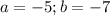 a= -5; b= -7