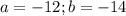 a= -12; b= -14