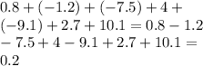 0.8 + ( - 1.2) + (- 7.5) + 4 + \\ ( - 9.1) + 2.7 + 10.1 = 0. 8 - 1.2 \\ - 7.5 + 4 - 9.1 + 2.7 + 10.1 = \\ 0.2