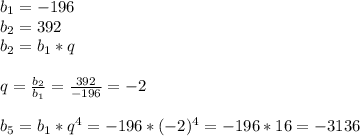 b_{1}=-196\\ b_{2} =392\\ b_{2} = b_{1} *q\\\\q= \frac{ b_{2} }{ b_{1} }= \frac{392}{-196}=-2\\\\ b_{5}= b_{1}* q^{4}=-196*(-2) ^{4} =-196*16=-3136