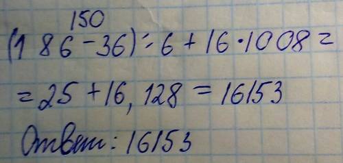 Вычислите (186-36): 6+16*1008 запишите решение и ответ