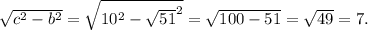 \sqrt{ c^{2}- b^{2} } = \sqrt{ 10^{2} - \sqrt{51} ^{2} } = \sqrt{100-51} = \sqrt{49} =7.