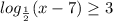 log_{ \frac{1}{2} } (x-7) \geq 3