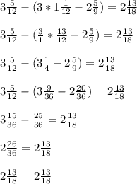 3 \frac{5}{12} - (3*1 \frac{1}{12} -2 \frac{5}{9} ) = 2 \frac{13}{18} \\ \\ &#10;3 \frac{5}{12} - ( \frac{3}{1} * \frac{13}{12} -2 \frac{5}{9} ) = 2 \frac{13}{18} \\ \\ &#10;3 \frac{5}{12} - ( 3\frac{1}{4} -2 \frac{5}{9} ) = 2 \frac{13}{18} \\ \\ &#10;3 \frac{5}{12} - ( 3\frac{9}{36} -2 \frac{20}{36} ) = 2 \frac{13}{18} \\ \\ &#10;3 \frac{15}{36} - \frac{25}{36} = 2 \frac{13}{18} \\ \\ &#10;2 \frac{26}{36} = 2 \frac{13}{18} \\ \\ &#10;2 \frac{13}{18}=2 \frac{13}{18} \\