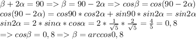 \beta + 2\alpha =90 = \beta =90-2\alpha =cos\beta =cos(90-2\alpha )\\cos(90-2\alpha )=cos90*cos2\alpha +sin90*sin2\alpha =sin2\alpha\\sin2\alpha = 2*sin\alpha *cos\alpha =2*\frac{1}{\sqrt{5} } *\frac{2}{\sqrt{5} } =\frac{4}{5} =0,8\\= cos\beta =0,8 = \beta = arccos0,8