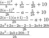 \frac{(a - 1) {}^{2} }{b} + \frac{5}{5a} - \frac{5}{2b} + 10 \\ \frac{2(a - 1) {}^{2} }{2b} - a - \frac{5}{2b} + 10 \\ \frac{2(a - 1)(a + 1) - 5}{2b} - a + 10 \\ \frac{2a {}^{2} + 2a - 2a - 2 - 5 - 2ab + 20b}{2b} \\ \frac{2a {}^{2} - 2ab + 20b - 7 }{2b}