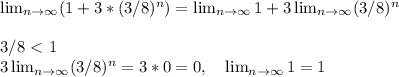 \lim_{n \to \infty} (1+3*( 3/8)^n) = \lim_{n \to \infty} 1 + 3\lim_{n \to \infty} (3/8)^n \\ \\&#10;3/8 \ \textless \ 1 \\ 3\lim_{n \to \infty} (3/8)^n = 3*0 = 0, \ \ \ \lim_{n \to \infty} 1 =1&#10;