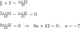 \frac{a}{6}+2=\frac{a+42}{42}\\\\\frac{7a+84}{42}-\frac{a+42}{42}=0\\\\ \frac{6a+42}{42}=0\; \; \Rightarrow \; \; 6a+42=0\; ,\; \; a=-7