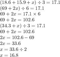 (18.6 + 15.9 + x) \div 3= 17.1 \\ (69 + 2x )\div 6 = 17.1\\ 69 + 2x = 17.1 \times 6 \\ 69 + 2x = 102.6 \\ (34.3 + x) \div 3 = 17.1 \\ 69 + 2x = 102.6 \\ 2x = 102.6 - 69 \\ 2x = 33.6 \\ x = 33.6 \div 2 \\ x = 16.8