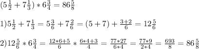 (5 \frac{1}{2} +7 \frac{1}{3} ) * 6 \frac{3}{4} = 86 \frac{5}{8} \\ \\ &#10;1) 5 \frac{1}{2} +7 \frac{1}{3} = 5 \frac{3}{6} + 7 \frac{2}{6} = (5+7) + \frac{3+2}{6} = 12 \frac{5}{6} \\ \\ &#10;2) 12 \frac{5}{6} * 6 \frac{3}{4} = \frac{12*6+5}{6}* \frac{6*4+3}{4} = \frac{77*27}{6*4} = \frac{77*9}{2*4} = \frac{693}{8} = 86 \frac{5}{8} \\ \\