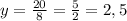 y=\frac{20}{8}=\frac{5}{2}=2,5