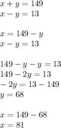 x + y = 149 \\ x - y = 13 \\ \\ x = 149 - y \\ x - y = 13 \\ \\ 149 - y - y = 13 \\ 149 - 2y = 13 \\ - 2y = 13 - 149 \\ y = 68 \\ \\ x = 149 - 68 \\ x = 81\\ \\