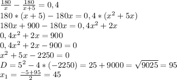 \frac{180}{x} - \frac{180}{x+5} =0,4 \\ 180*(x+5)-180x=0,4*( x^{2} +5x) \\ 180x+900-180x=0,4 x^{2} +2x \\ 0,4 x^{2} +2x=900 \\ 0,4 x^{2} +2x-900=0 \\ x^{2} +5x-2250=0 \\ D=5 ^{2} -4*(-2250)=25+9000= \sqrt{9025} =95 \\ x_{1} = \frac{-5+95}{2} =45