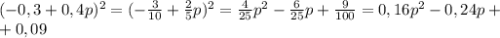 (-0,3+0,4p)^2=(- \frac{3}{10} + \frac{2}{5} p)^2= \frac{4}{25} p^2- \frac{6}{25} p+ \frac{9}{100} =0,16p^2-0,24p+ \\ +0,09