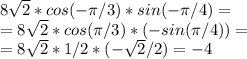 8 \sqrt{2}*cos(- \pi /3)*sin(- \pi /4)=\\=8 \sqrt{2}*cos( \pi /3)*(-sin( \pi /4))=\\=8 \sqrt{2}*1/2*(- \sqrt{2}/2)=-4