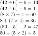 (42 \div 6) + 6 = 13 \\ (42 \div 6) - 6 = 1 \\( 8 \times 7) + 4 = 60 \\8 + (7 \times 4) = 36 \\ (50 - 5 )+ 2 = 47 \\ 50 \div (5 \times 2) = 5