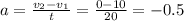 a = \frac{ v_{2} - v_{1} }{t} = \frac{0-10}{20}=-0.5