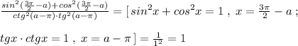 \frac{sin^2(\frac{3\pi}{2}-a)+cos^2(\frac{3\pi}{2}-a)}{ctg^2(a-\pi )\cdot tg^2(a-\pi )}=[\, sin^2x+cos^2x=1\; ,\; x=\frac{3\pi}{2}-a\; ;\\\\tgx\cdot ctgx=1\; ,\; x=a-\pi \, ]=\frac{1}{1^2}=1