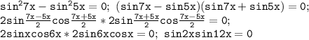 \mathtt{sin^27x-sin^25x=0;~(sin7x-sin5x)(sin7x+sin5x)=0;~}\\\mathtt{2sin\frac{7x-5x}{2}cos\frac{7x+5x}{2}*2sin\frac{7x+5x}{2}cos\frac{7x-5x}{2}=0;~}\\\mathtt{2sinxcos6x*2sin6xcosx=0;~sin2xsin12x=0}