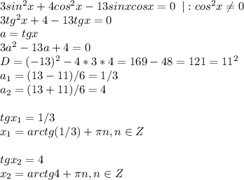 3sin^2x+4cos^2x-13sinxcosx=0\; \; |:cos^2x \neq 0\\3tg^2x+4-13tgx=0\\a=tgx\\3a^2-13a+4=0\\D=(-13)^2-4*3*4=169-48=121=11^2\\a_1=(13-11)/6=1/3\\a_2=(13+11)/6=4\\\\tgx_1=1/3\\x_1=arctg(1/3)+ \pi n, n\in Z\\\\tgx_2=4\\x_2=arctg4+ \pi n, n\in Z