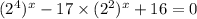 (2 {}^{4} ) {}^{x} - 17 \times (2 {}^{2} ) {}^{x} + 16 = 0