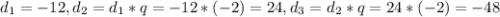 d_{1} = -12, d_{2} = d_{1} *q = -12 * (-2) = 24, d_{3} = d_{2} *q = 24 * (-2) = -48