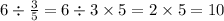 6 \div \frac{3}{5} = 6 \div 3 \times 5 = 2 \times 5 = 10