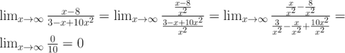 $$ \LARGE \\ \lim_{x\to\infty}{x-8\over3-x+10x^2}=\lim_{x\to\infty}{{x-8\over x^2}\over{3-x+10x^2\over x^2}}=\lim_{x\to\infty}{{x\over x^2}-{8\over x^2}\over{3\over x^2}-{x\over x^2}+{10x^2\over x^2}}=\lim_{x\to\infty}{0\over10}=0 $$