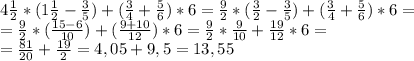 4 \frac{1}{2}*(1 \frac{1}{2}- \frac{3}{5})+( \frac{3}{4}+ \frac{5}{6})*6= \frac{9}{2}*( \frac{3}{2}- \frac{3}{5})+( \frac{3}{4}+ \frac{5}{6})*6=\\&#10;= \frac{9}{2}*( \frac{15-6}{10})+( \frac{9+10}{12})*6=\frac{9}{2}*\frac{9}{10}+\frac{19}{12}*6=\\&#10;= \frac{81}{20} + \frac{19}{2} =4,05+9,5=13,55