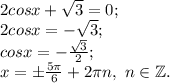 2 cosx+\sqrt{3} =0;\\2cosx=-\sqrt{3} ;\\cosx=-\frac{\sqrt{3} }{2} ;\\x=\pm \frac{5\pi }{6} +2\pi n, ~n\in\mathbb {Z}.