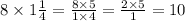 8 \times 1 \frac{1}{4} = \frac{8 \times 5}{1 \times 4} = \frac{2 \times 5}{1} = 10