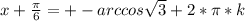 x+ \frac{ \pi }{6} = +- arccos \sqrt{3} + 2*\pi*k&#10;