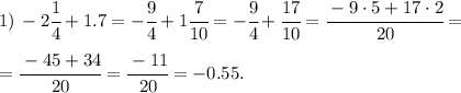 1) \, -2 \cfrac{1}{4} + 1.7 = -\cfrac{9}{4} + 1 \cfrac{7}{10} = -\cfrac{9}{4} + \cfrac{17}{10}=&#10;\cfrac{-9\cdot5+17\cdot2}{20}= \\\\ = \cfrac{-45+34}{20}= \cfrac{-11}{20}=-0.55.