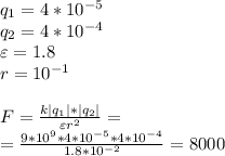 q_1=4*10^{-5}\\ q_2=4*10^{-4}\\ \varepsilon = 1.8\\ r=10^{-1} \\\\F= \frac{k|q_1|*|q_2|}{\varepsilon r^2} =\\ =\frac{9*10^9*4*10^{-5}*4*10^{-4}}{1.8*10^{-2}}=8000