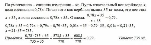 78% веса жаждущего верблюда составляет вода. когда верблюд выпил 35кг воды, 79% веса составляла вода