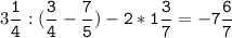 3\tt\displaystyle\frac{1}{4}:(\frac{3}{4}-\frac{7}{5})-2*1\frac{3}{7}=-7\frac{6}{7}