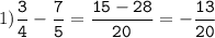 1)\tt\displaystyle\frac{3}{4}-\frac{7}{5}=\frac{15-28}{20}=- \frac{13}{20}