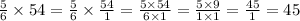 \frac{5}{6} \times 54 = \frac{5}{6} \times \frac{54}{1} = \frac{5 \times 54}{6 \times 1} = \frac{5 \times 9}{1 \times 1} = \frac{45}{1} = 45