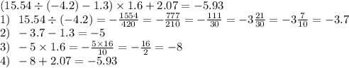 (15.54 \div ( - 4.2) - 1.3) \times 1.6 + 2.07 = - 5.93 \\ 1) \: \: \: 15.54 \div ( - 4.2) = - \frac{1554}{420} = - \frac{777}{210} = - \frac{111}{30} = - 3 \frac{21}{30} = - 3 \frac{7}{10} = - 3.7 \\ 2) \: \: - 3.7 - 1.3 = - 5 \\ 3) \: \: - 5 \times 1.6 = - \frac{5 \times 16}{10} = - \frac{16}{2} = - 8 \\ 4) \: \: - 8 + 2.07 = - 5.93