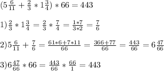 (5 \frac{6}{11} + \frac{2}{3} *1 \frac{3}{4} ) * 66 = 443 \\ \\ &#10;1)\frac{2}{3} *1 \frac{3}{4} = \frac{2}{3} * \frac{7}{4} = \frac{1*7}{3*2} = \frac{7}{6} \\ \\ &#10;2)5 \frac{6}{11} + \frac{7}{6} = \frac{61*6 + 7*11}{66} = \frac{366 + 77}{66} = \frac{443}{66} =6 \frac{47}{66} \\ \\ &#10;3) 6 \frac{47}{66} * 66 = \frac{443}{66} * \frac{66}{1} = 443