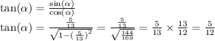 \tan( \alpha) = \frac{ \sin( \alpha ) }{ \cos( \alpha ) } \\ \tan( \alpha ) = \frac{ \frac{5}{13} }{ \sqrt{1 - ( { \frac{5}{13} )}^{2} } } = \frac{ \frac{5}{13} }{ \sqrt{ \frac{144}{169} } } = \frac{5}{13} \times \frac{13}{12} = \frac{5}{12}