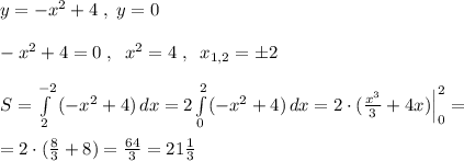 y=-x^2+4\; ,\; y=0\\\\-x^2+4=0\; ,\; \; x^2=4\; ,\; \; x_{1,2}=\pm 2\\\\S= \int\limits^{-2}_2 {(-x^2+4)}\, dx=2 \int\limits^2_0 (-x^2+4)\, dx=2\cdot ( \frac{x^3}{3}+4x)\Big |_0^2=\\\\=2\cdot (\frac{8}{3}+8)= \frac{64}{3}=21 \frac{1}{3}