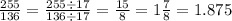 \frac{255}{136} = \frac{255 \div 17}{136 \div 17} = \frac{15}{8} = 1 \frac{7}{8} = 1.875