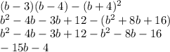 (b - 3)(b - 4) - (b + 4) {}^{2} \\ {b}^{2} - 4b - 3b + 12 - ( {b}^{2} + 8b + 16) \\ {b}^{2} - 4b - 3b + 12 - {b}^{2} - 8b - 16 \\ - 15b - 4