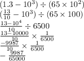 (1.3 - 10 {}^{3} ) \div (65 \times 10 {}^{2} ) \\ ( \frac{13}{10} - 10 {}^{3} ) \div (65 \times 100) \\ \frac{13 - 10 {}^{4} }{10} \div 6500 \\ \frac{13 - 10000}{10} \times \frac{1}{6500 } \\ \frac{ - 9987}{10} \times \frac{1}{6500} \\ - \frac{9987}{65000}