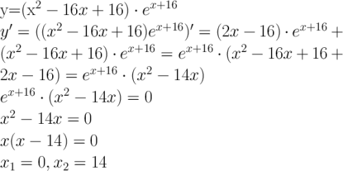 $$ \LARGE \\ y=(x^2-16x+16)\cdot e^{x+16}\\ y'=((x^2-16x+16)e^{x+16})'=(2x-16)\cdot e^{x+16}+(x^2-16x+16)\cdot e^{x+16}=e^{x+16}\cdot(x^2-16x+16+2x-16)=e^{x+16}\cdot(x^2-14x)\\ e^{x+16}\cdot(x^2-14x)=0\\ x^2-14x=0\\ x(x-14)=0\\ x_1=0, x_2=14\\\\ $$