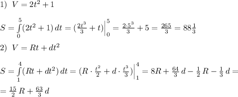 1)\; \; V=2t^2+1\\\\S=\int\limits^5_0 (2t^2+1)\, dt=(\frac{2t^3}{3}+t)\Big |_0^5=\frac{2\cdot 5^3}{3}+5=\frac{265}{3}=88\frac{1}{3}\\\\2)\; \; V=Rt+dt^2\\\\S= \int\limits^4_1(Rt+dt^2)\, dt=(R\cdot \frac{t^2}{2}+d\cdot \frac{t^3}{3})\Big |_1^4=8R+\frac{64}{3}\, d-\frac{1}{2}\, R-\frac{1}{3}\, d=\\\\=\frac{15}{2}\, R+\frac{63}{3}\, d